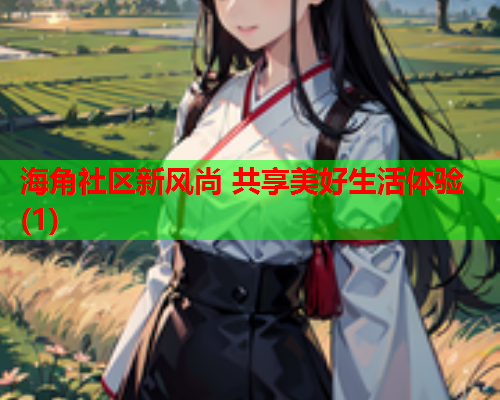 海角社区新风尚 共享美好生活体验(1)
