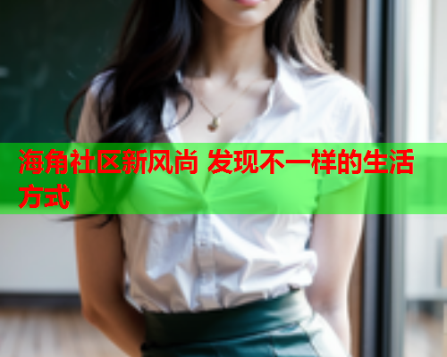海角社区新风尚 发现不一样的生活方式