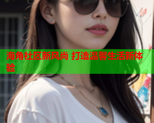 海角社区新风尚 打造温馨生活新体验