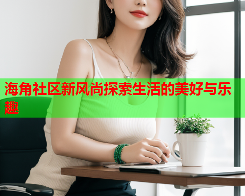 海角社区新风尚探索生活的美好与乐趣