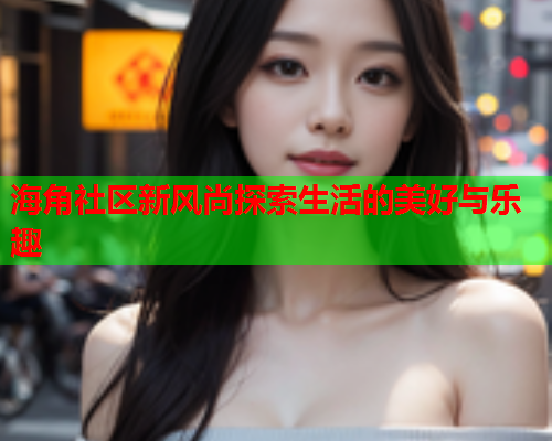海角社区新风尚探索生活的美好与乐趣