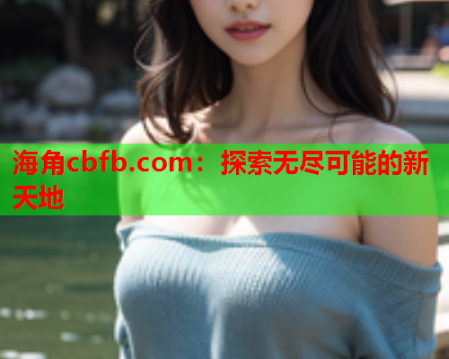 海角cbfb.com：探索无尽可能的新天地