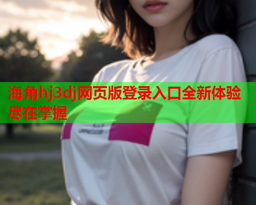 海角hj3dj网页版登录入口全新体验尽在掌握