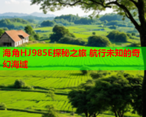 海角HJ985E探秘之旅 航行未知的奇幻海域 海角HJ985E探秘之旅 航行未知的奇幻海域