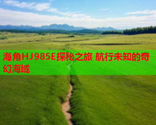 海角HJ985E探秘之旅 航行未知的奇幻海域 海角HJ985E探秘之旅 航行未知的奇幻海域