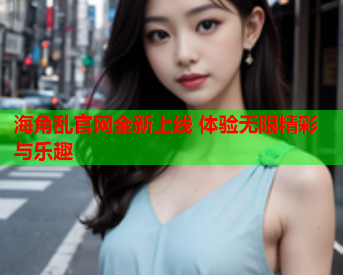 海角乱官网全新上线 体验无限精彩与乐趣