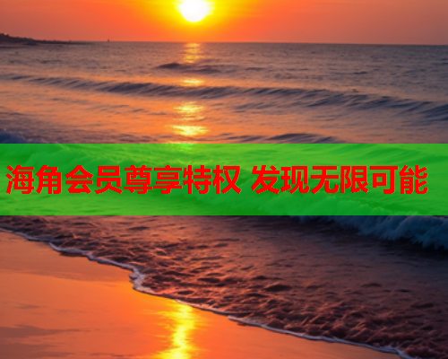 海角会员尊享特权 发现无限可能