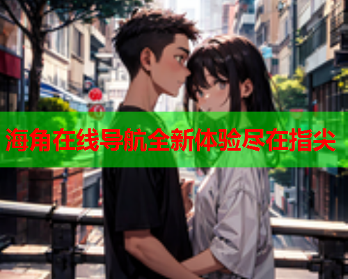 海角在线导航全新体验尽在指尖