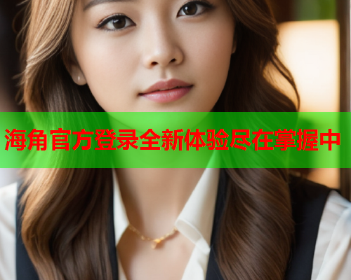 海角官方登录全新体验尽在掌握中