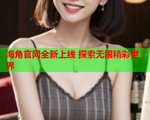 海角官网全新上线 探索无限精彩世界