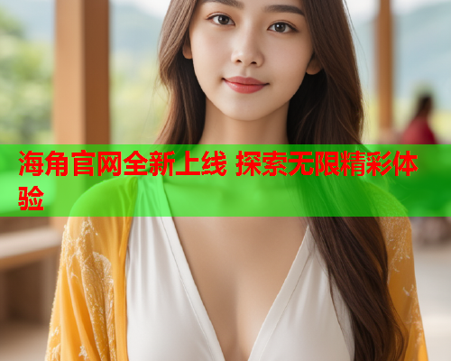海角官网全新上线 探索无限精彩体验