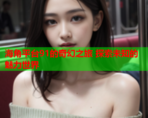 海角平台91的奇幻之旅 探索未知的魅力世界