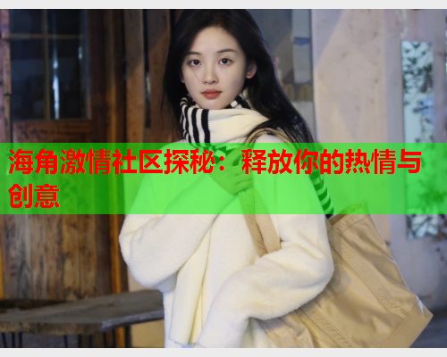 海角激情社区探秘：释放你的热情与创意