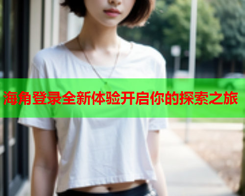 海角登录全新体验开启你的探索之旅