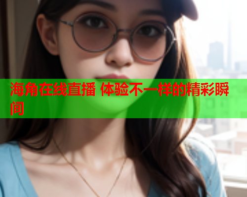 海角在线直播 体验不一样的精彩瞬间