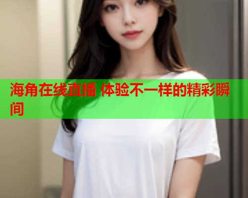 海角在线直播 体验不一样的精彩瞬间