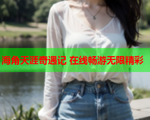 海角天涯奇遇记 在线畅游无限精彩