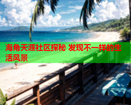 海角天涯社区探秘 发现不一样的生活风景