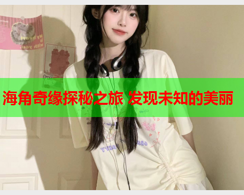 海角奇缘探秘之旅 发现未知的美丽