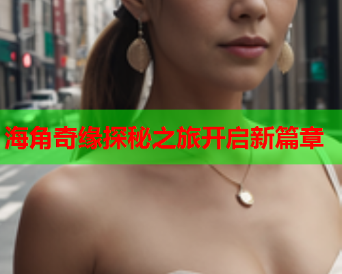 海角奇缘探秘之旅开启新篇章