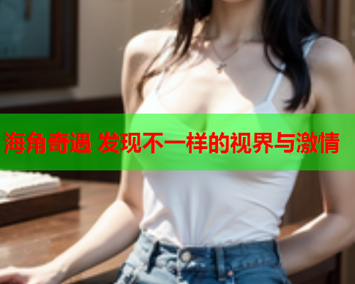 海角奇遇 发现不一样的视界与激情