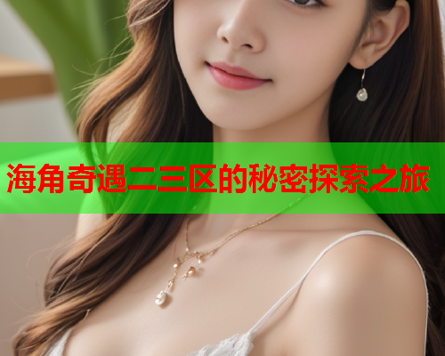 海角奇遇二三区的秘密探索之旅