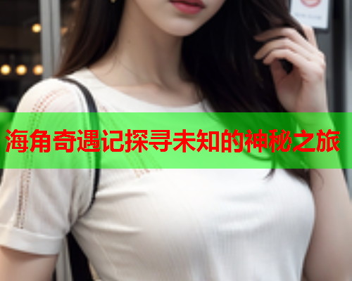 海角奇遇记探寻未知的神秘之旅