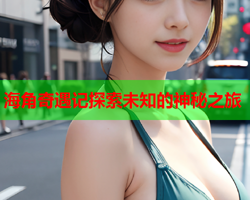 海角奇遇记探索未知的神秘之旅