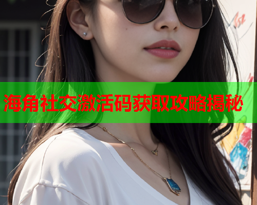 海角社交激活码获取攻略揭秘