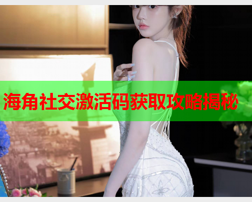 海角社交激活码获取攻略揭秘
