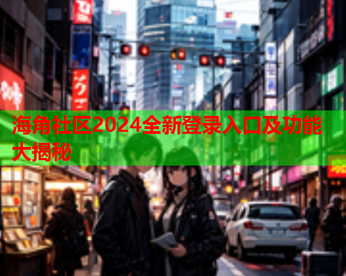 海角社区2024全新登录入口及功能大揭秘