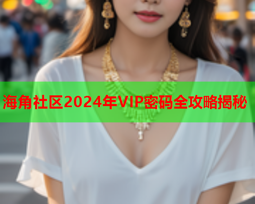 海角社区2024年VIP密码全攻略揭秘