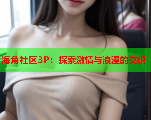 海角社区3P：探索激情与浪漫的交织
