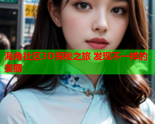 海角社区3D探秘之旅 发现不一样的美丽