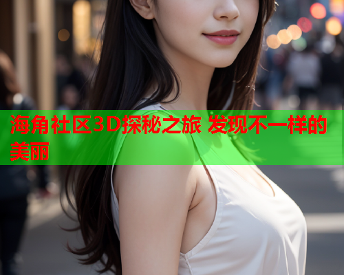 海角社区3D探秘之旅 发现不一样的美丽