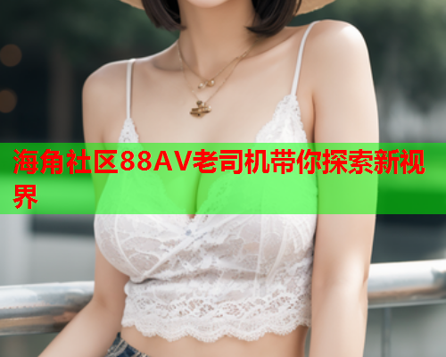 海角社区88AV老司机带你探索新视界