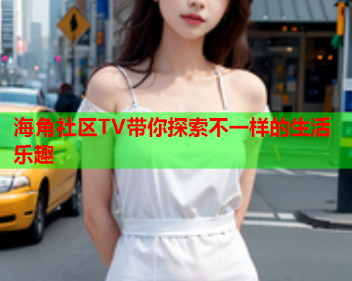 海角社区TV带你探索不一样的生活乐趣