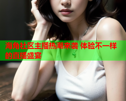 海角社区主播热潮来袭 体验不一样的直播盛宴