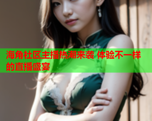 海角社区主播热潮来袭 体验不一样的直播盛宴