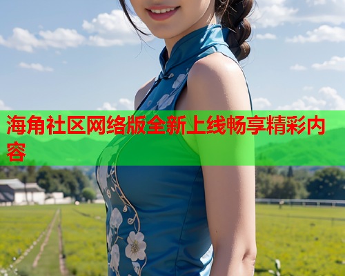海角社区网络版全新上线畅享精彩内容