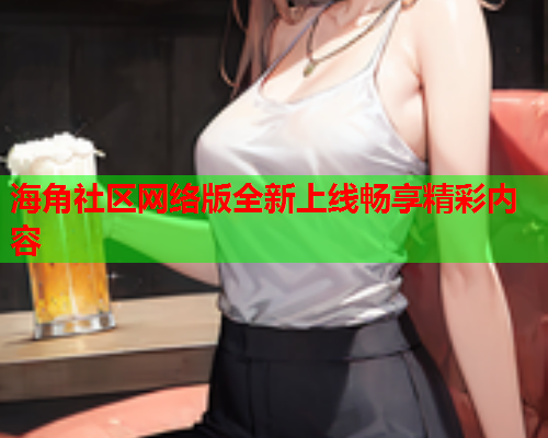 海角社区网络版全新上线畅享精彩内容