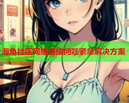 海角社区网络连接问题紧急解决方案