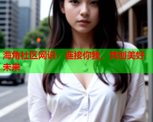 海角社区网识：连接你我，共创美好未来