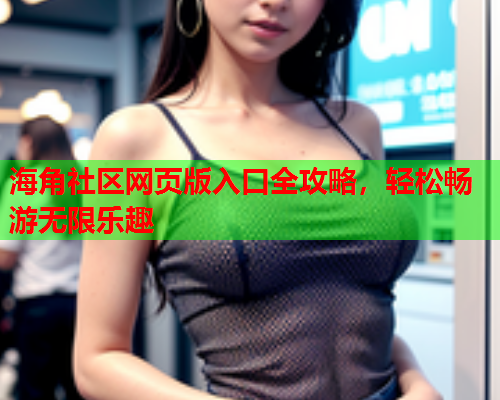 海角社区网页版入口全攻略，轻松畅游无限乐趣