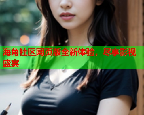 海角社区网页版全新体验，尽享影视盛宴