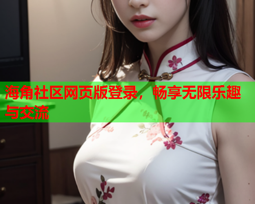海角社区网页版登录，畅享无限乐趣与交流
