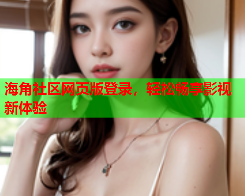 海角社区网页版登录，轻松畅享影视新体验