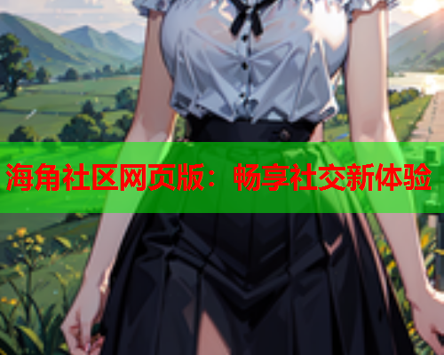 海角社区网页版：畅享社交新体验