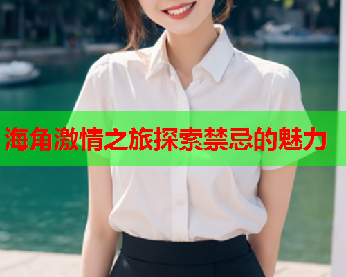 海角激情之旅探索禁忌的魅力