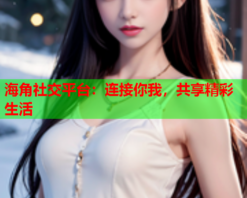 海角社交平台：连接你我，共享精彩生活